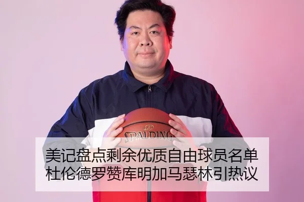 美记盘点剩余优质自由球员名单 杜伦德罗赞库明加马瑟林引热议