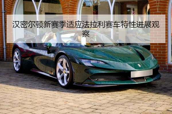 汉密尔顿新赛季适应法拉利赛车特性进展观察